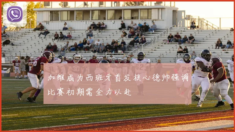 加维成为西班牙首发核心德帅强调比赛初期需全力以赴
