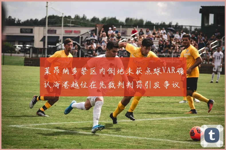 莱昂纳多禁区内倒地未获点球VAR确认海港越位在先裁判判罚引发争议