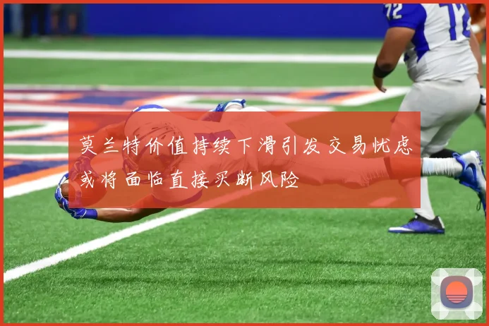 莫兰特价值持续下滑引发交易忧虑或将面临直接买断风险