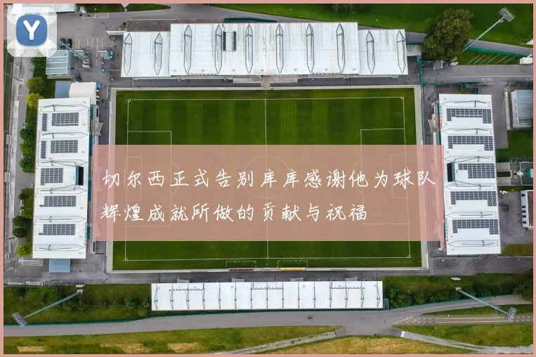 切尔西正式告别库库感谢他为球队辉煌成就所做的贡献与祝福