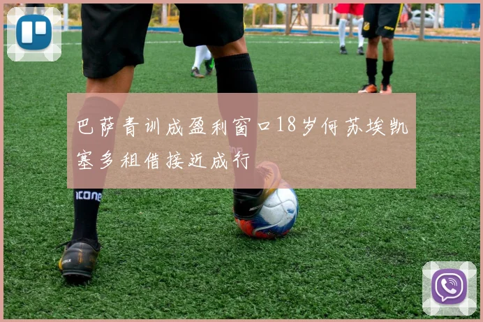 巴萨青训成盈利窗口18岁何苏埃凯塞多租借接近成行