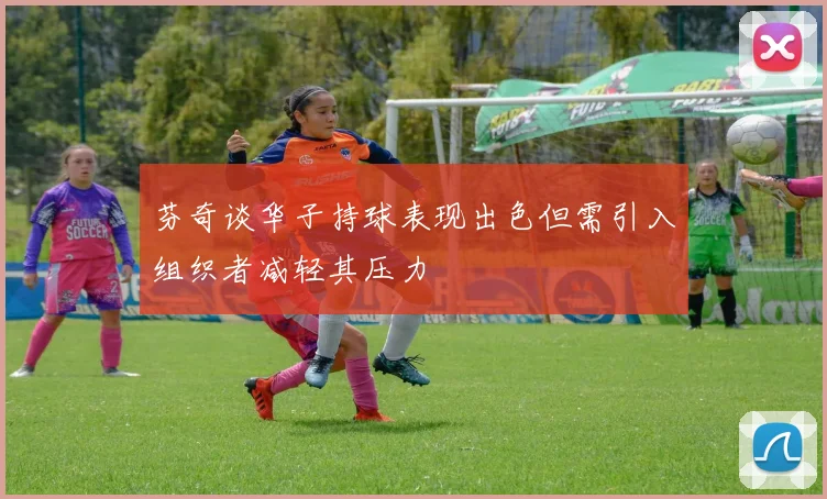 芬奇谈华子持球表现出色但需引入组织者减轻其压力