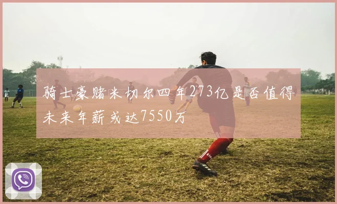 骑士豪赌米切尔四年273亿是否值得未来年薪或达7550万