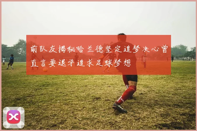 前队友揭秘哈兰德坚定追梦决心曾直言要退学追求足球梦想