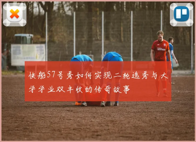 快船57号秀如何实现二轮选秀与大学学业双丰收的传奇故事