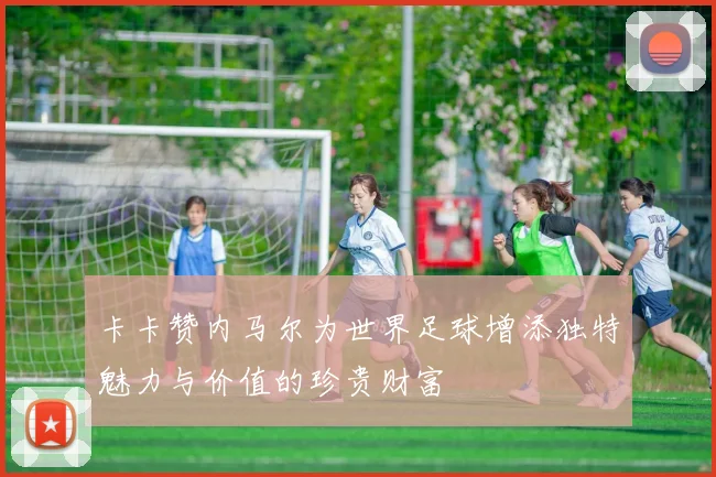 卡卡赞内马尔为世界足球增添独特魅力与价值的珍贵财富