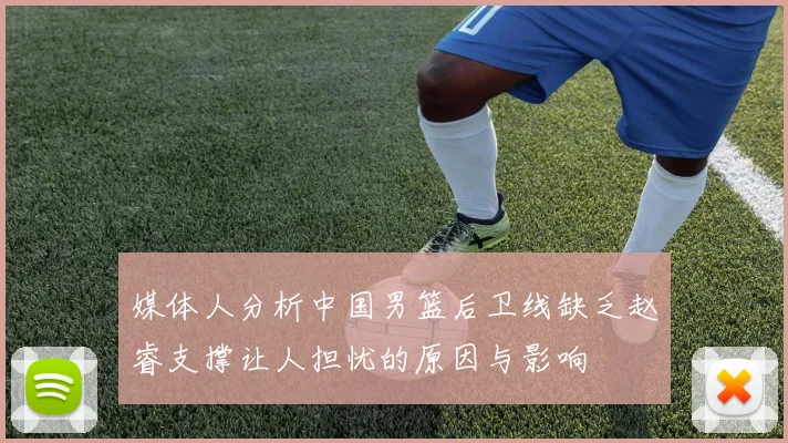 媒体人分析中国男篮后卫线缺乏赵睿支撑让人担忧的原因与影响