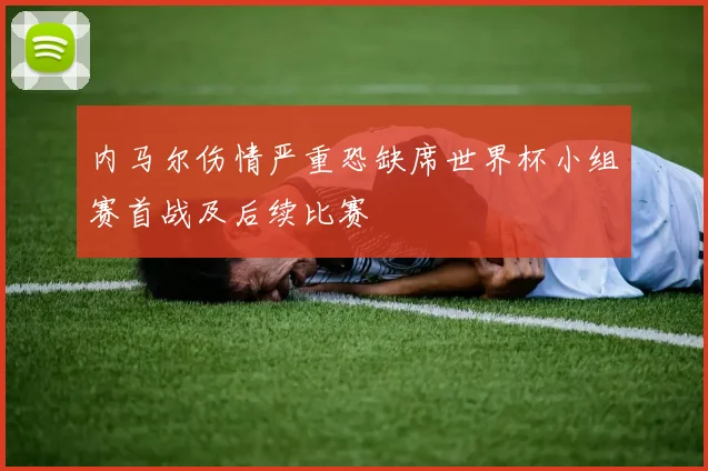 内马尔伤情严重恐缺席世界杯小组赛首战及后续比赛