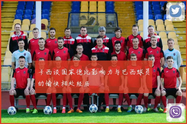 卡西谈国家德比影响力与巴西球员的愉快相处经历