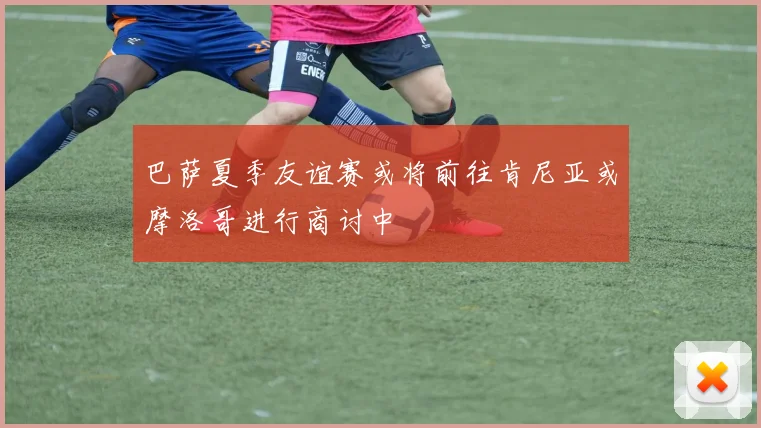 巴萨夏季友谊赛或将前往肯尼亚或摩洛哥进行商讨中