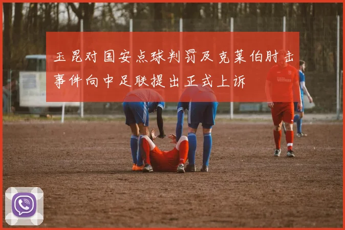 玉昆对国安点球判罚及克莱伯肘击事件向中足联提出正式上诉